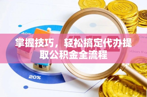 古坑掌握技巧，轻松搞定代办提取公积金全流程