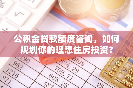 古坑公积金贷款额度咨询，如何规划你的理想住房投资？