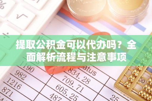 古坑提取公积金可以代办吗？全面解析流程与注意事项