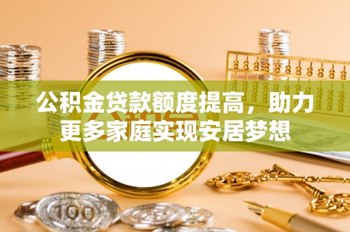 古坑公积金贷款额度提高，助力更多家庭实现安居梦想