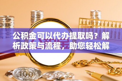 古坑公积金可以代办提取吗？解析政策与流程，助您轻松解决疑问