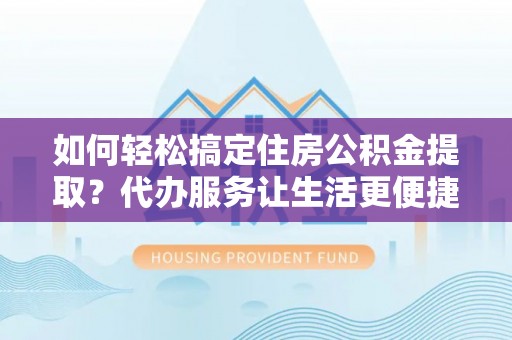 古坑如何轻松搞定住房公积金提取？代办服务让生活更便捷