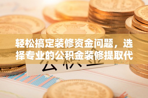 古坑轻松搞定装修资金问题，选择专业的公积金装修提取代办服务