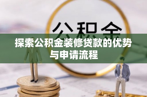古坑探索公积金装修贷款的优势与申请流程