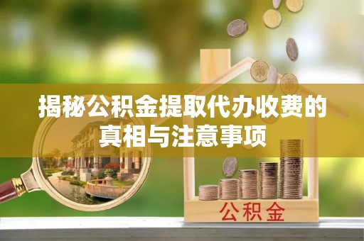 古坑揭秘公积金提取代办收费的真相与注意事项