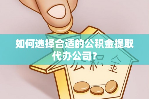 古坑如何选择合适的公积金提取代办公司？