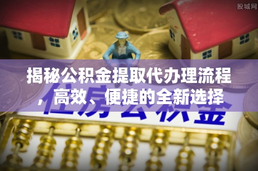 古坑揭秘公积金提取代办理流程，高效、便捷的全新选择
