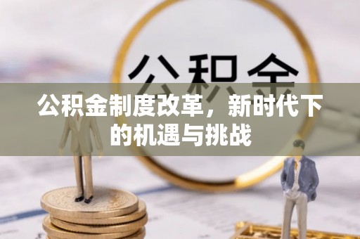 古坑公积金制度改革，新时代下的机遇与挑战