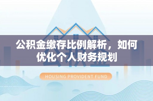 古坑公积金缴存比例解析，如何优化个人财务规划