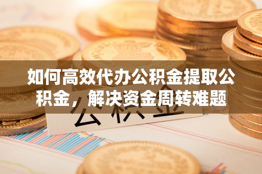 古坑如何高效代办公积金提取公积金，解决资金周转难题