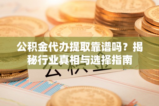 古坑公积金代办提取靠谱吗？揭秘行业真相与选择指南