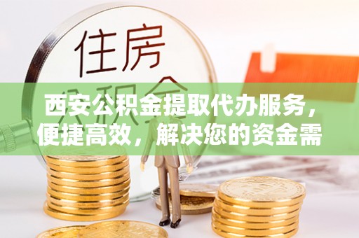 古坑西安公积金提取代办服务，便捷高效，解决您的资金需求