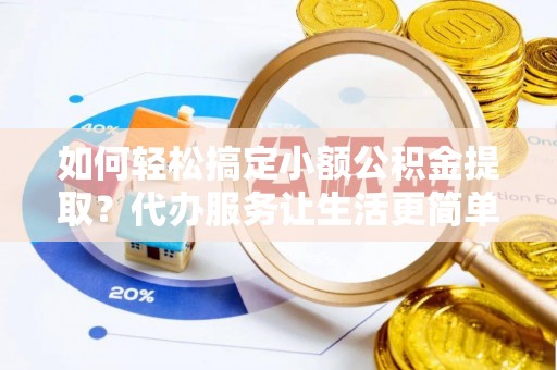 古坑如何轻松搞定小额公积金提取？代办服务让生活更简单