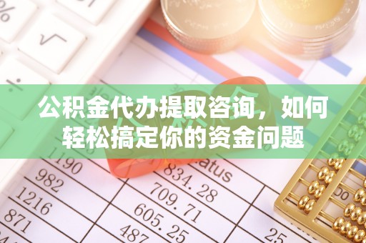 古坑公积金代办提取咨询，如何轻松搞定你的资金问题