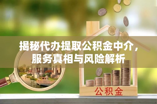 古坑揭秘代办提取公积金中介，服务真相与风险解析