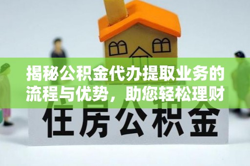 古坑揭秘公积金代办提取业务的流程与优势，助您轻松理财