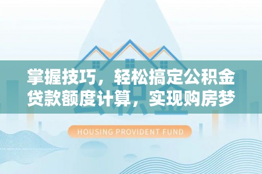 古坑掌握技巧，轻松搞定公积金贷款额度计算，实现购房梦想