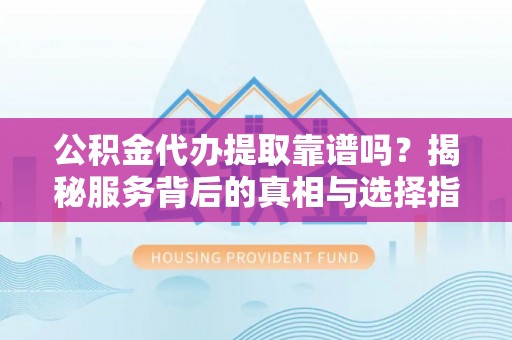 古坑公积金代办提取靠谱吗？揭秘服务背后的真相与选择指南