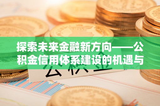 古坑探索未来金融新方向——公积金信用体系建设的机遇与挑战