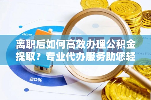 古坑离职后如何高效办理公积金提取？专业代办服务助您轻松搞定