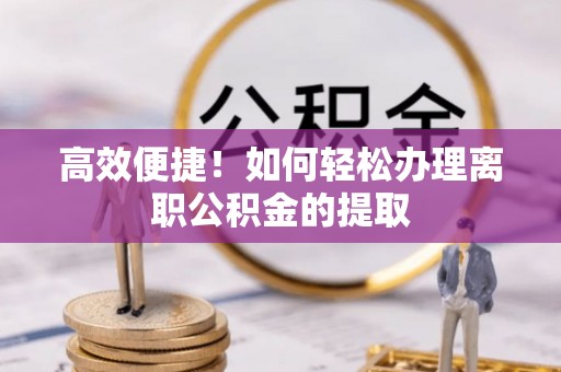 古坑高效便捷！如何轻松办理离职公积金的提取