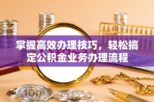 古坑掌握高效办理技巧，轻松搞定公积金业务办理流程