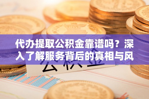 古坑代办提取公积金靠谱吗？深入了解服务背后的真相与风险