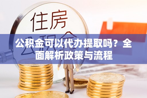 古坑公积金可以代办提取吗？全面解析政策与流程