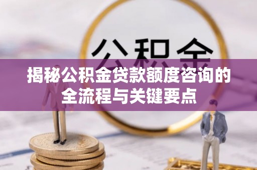 古坑揭秘公积金贷款额度咨询的全流程与关键要点