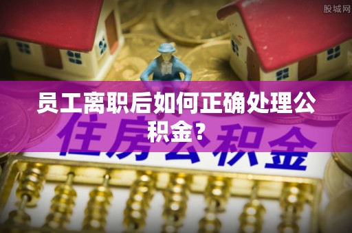 古坑员工离职后如何正确处理公积金？