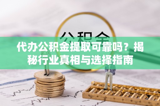 古坑代办公积金提取可靠吗？揭秘行业真相与选择指南