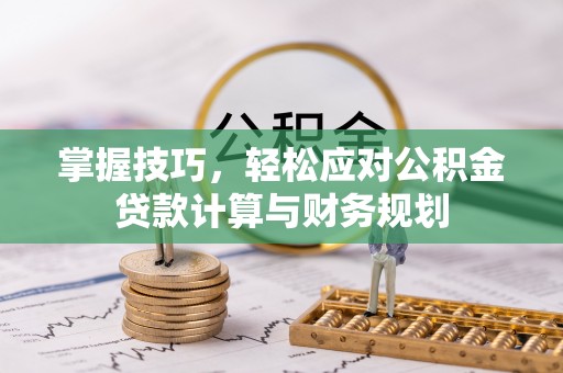 古坑掌握技巧，轻松应对公积金贷款计算与财务规划