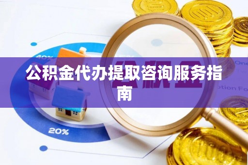 古坑公积金代办提取咨询服务指南