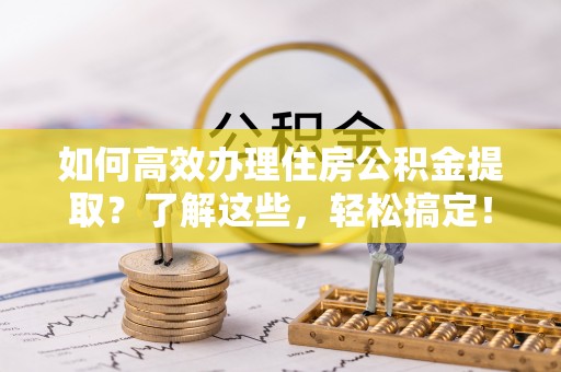 古坑如何高效办理住房公积金提取？了解这些，轻松搞定！