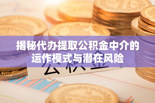 古坑揭秘代办提取公积金中介的运作模式与潜在风险