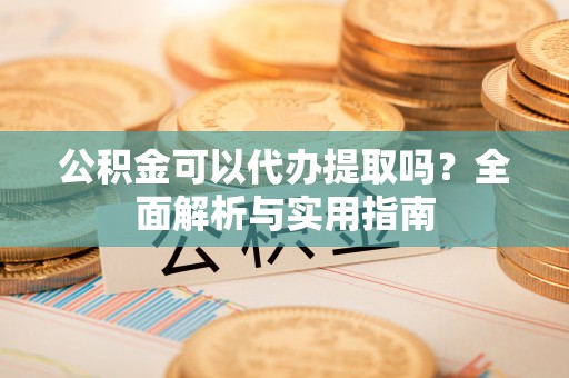 古坑公积金可以代办提取吗？全面解析与实用指南