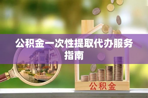 古坑公积金一次性提取代办服务指南