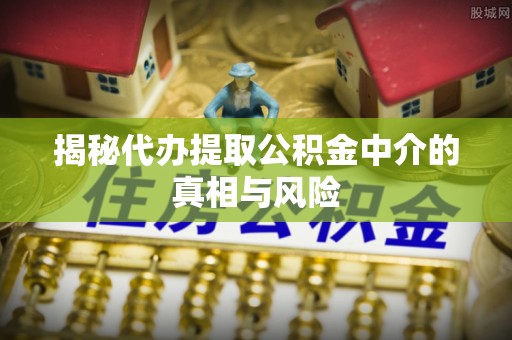 古坑揭秘代办提取公积金中介的真相与风险