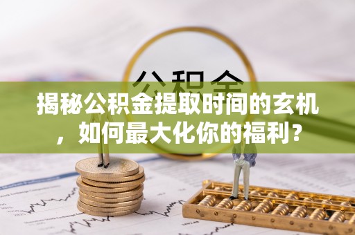 古坑揭秘公积金提取时间的玄机，如何最大化你的福利？