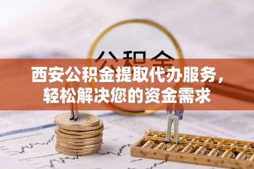 古坑西安公积金提取代办服务，轻松解决您的资金需求