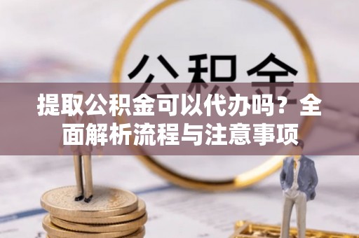 古坑提取公积金可以代办吗？全面解析流程与注意事项