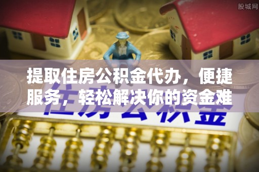 古坑提取住房公积金代办，便捷服务，轻松解决你的资金难题