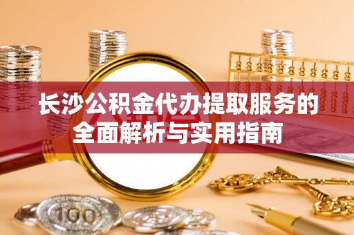 古坑长沙公积金代办提取服务的全面解析与实用指南