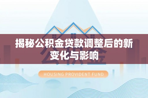 古坑揭秘公积金贷款调整后的新变化与影响