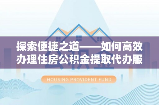 古坑探索便捷之道——如何高效办理住房公积金提取代办服务