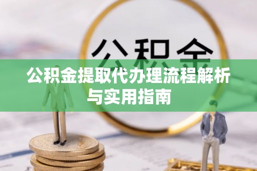 古坑公积金提取代办理流程解析与实用指南