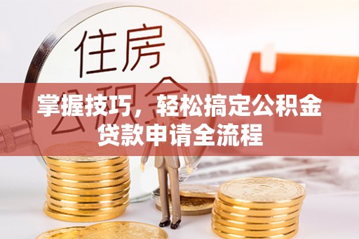 古坑掌握技巧，轻松搞定公积金贷款申请全流程