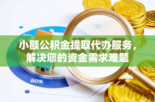 古坑小额公积金提取代办服务，解决您的资金需求难题