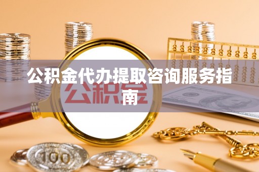 古坑公积金代办提取咨询服务指南