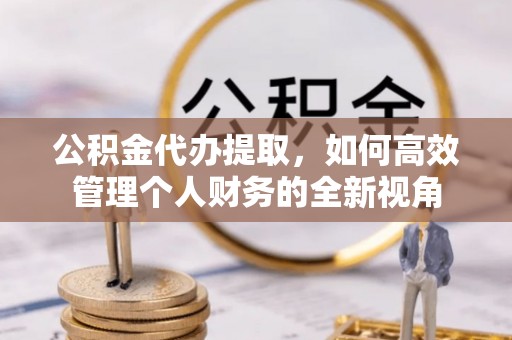 古坑公积金代办提取，如何高效管理个人财务的全新视角